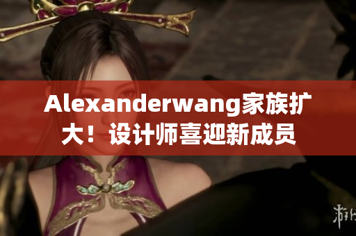 Alexanderwang家族扩大！设计师喜迎新成员