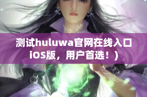 测试huluwa官网在线入口iOS版，用户首选！)