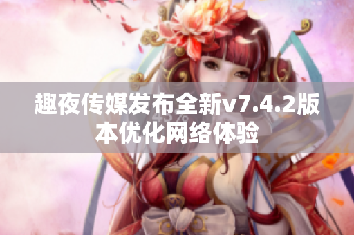 趣夜传媒发布全新v7.4.2版本优化网络体验