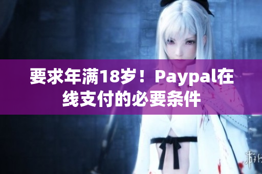要求年满18岁！Paypal在线支付的必要条件