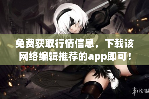 免费获取行情信息，下载该网络编辑推荐的app即可！