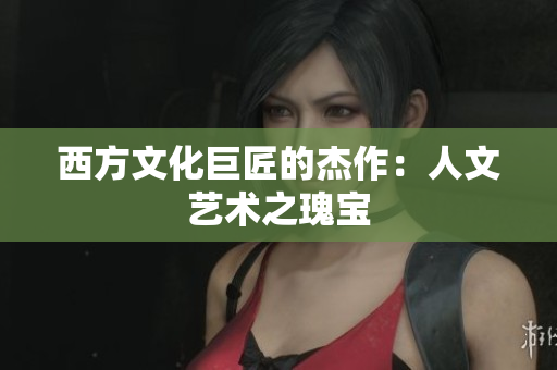 西方文化巨匠的杰作：人文艺术之瑰宝