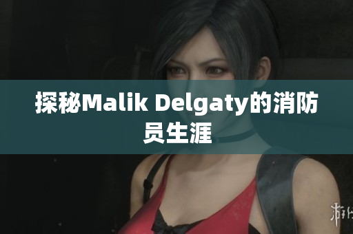 探秘Malik Delgaty的消防员生涯