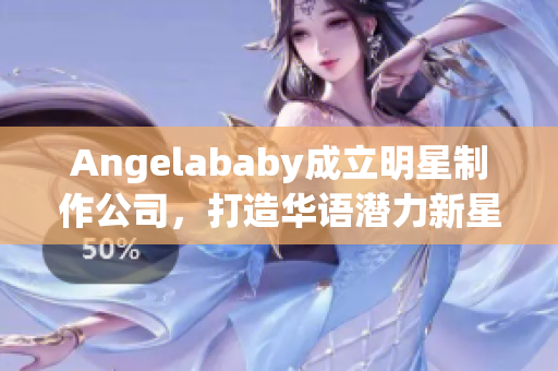 Angelababy成立明星制作公司，打造华语潜力新星