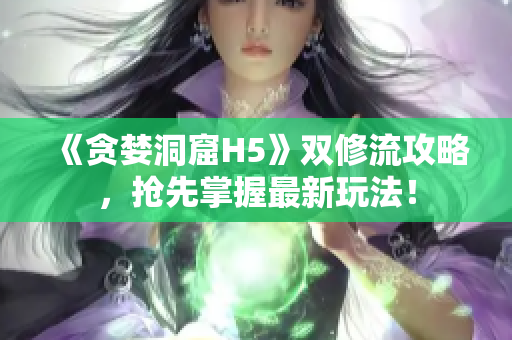 《贪婪洞窟H5》双修流攻略，抢先掌握最新玩法！