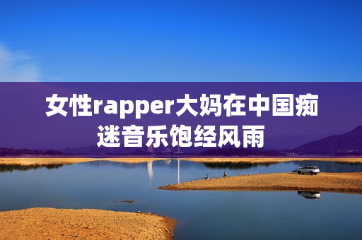 女性rapper大妈在中国痴迷音乐饱经风雨