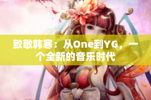 致敬韩寒：从One到YG，一个全新的音乐时代
