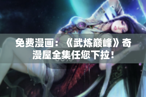 免费漫画：《武炼巅峰》奇漫屋全集任您下拉！