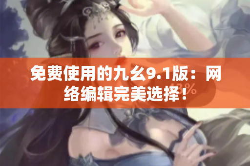 免费使用的九幺9.1版：网络编辑完美选择！