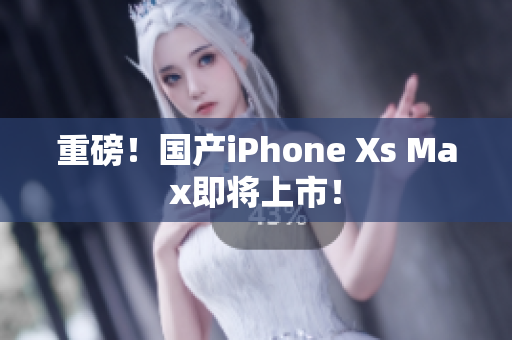 重磅！国产iPhone Xs Max即将上市！