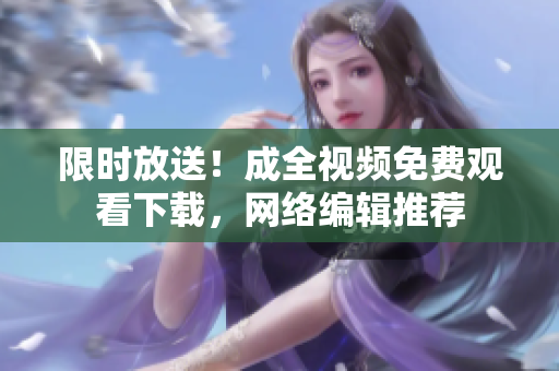 限时放送！成全视频免费观看下载，网络编辑推荐