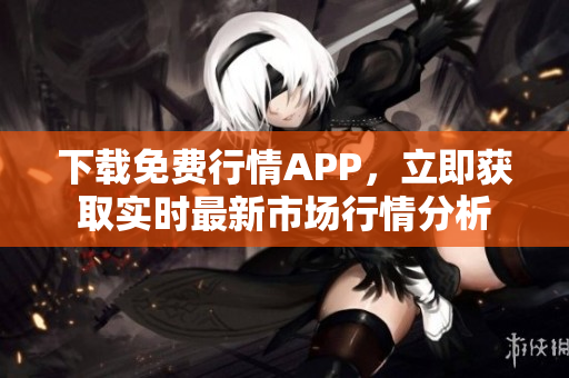 下载免费行情APP，立即获取实时最新市场行情分析