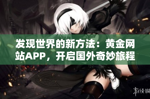 发现世界的新方法：黄金网站APP，开启国外奇妙旅程