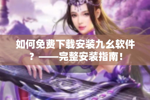 如何免费下载安装九幺软件？——完整安装指南！
