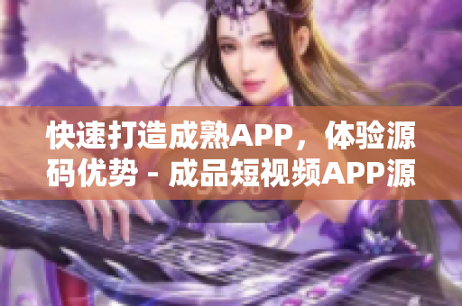 快速打造成熟APP，体验源码优势 - 成品短视频APP源码推荐