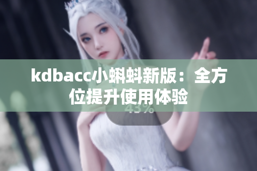 kdbacc小蝌蚪新版：全方位提升使用体验