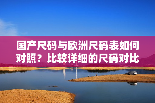 国产尺码与欧洲尺码表如何对照？比较详细的尺码对比表来了！
