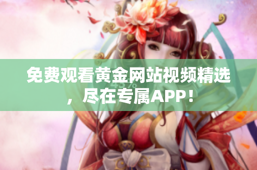 免费观看黄金网站视频精选，尽在专属APP！