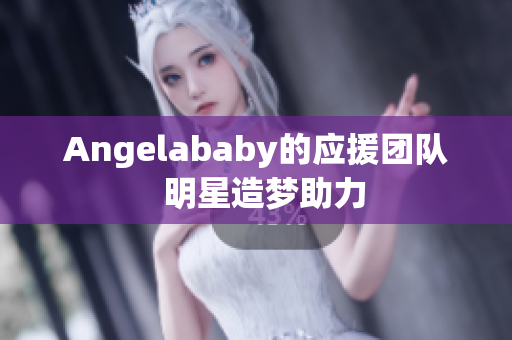 Angelababy的应援团队  明星造梦助力