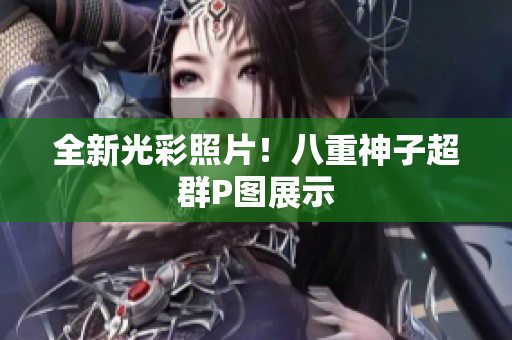 全新光彩照片！八重神子超群P图展示