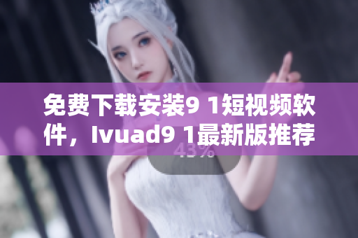 免费下载安装9 1短视频软件，Ivuad9 1最新版推荐