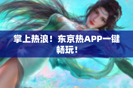 掌上热浪！东京热APP一键畅玩！