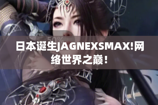 日本诞生JAGNEXSMAX!网络世界之巅！