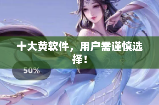 十大黄软件，用户需谨慎选择！