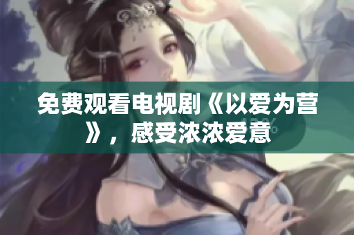 免费观看电视剧《以爱为营》，感受浓浓爱意
