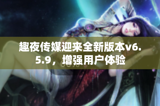 趣夜传媒迎来全新版本v6.5.9，增强用户体验