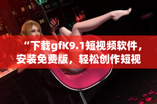 “下载gfK9.1短视频软件，安装免费版，轻松创作短视频”