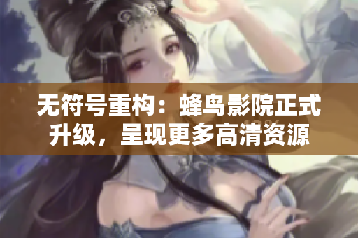 无符号重构：蜂鸟影院正式升级，呈现更多高清资源