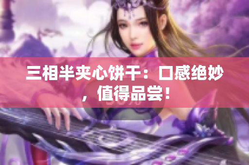 三相半夹心饼干：口感绝妙，值得品尝！