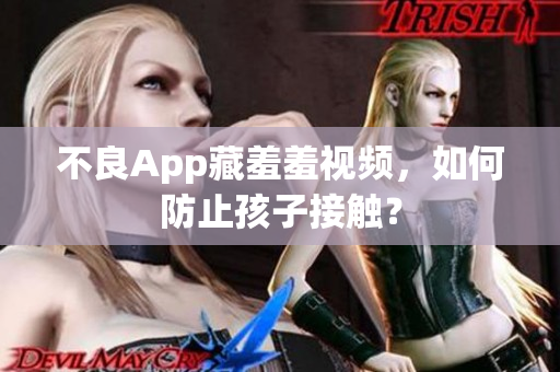 不良App藏羞羞视频，如何防止孩子接触？