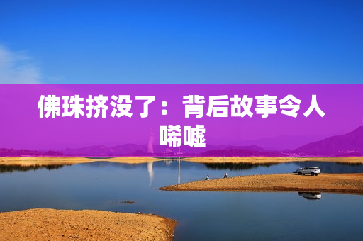 佛珠挤没了：背后故事令人唏嘘