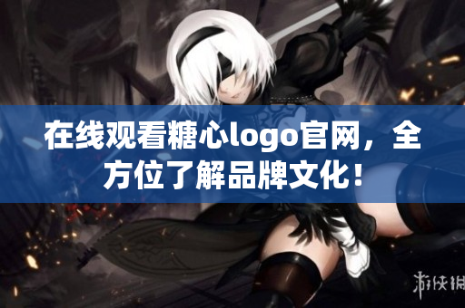 在线观看糖心logo官网，全方位了解品牌文化！