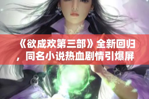 《欲成欢第三部》全新回归，同名小说热血剧情引爆屏幕！