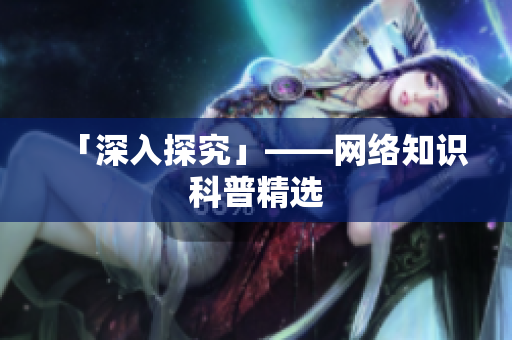 「深入探究」——网络知识科普精选