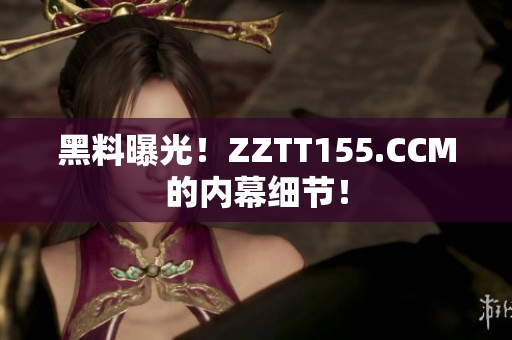 黑料曝光！ZZTT155.CCM的内幕细节！