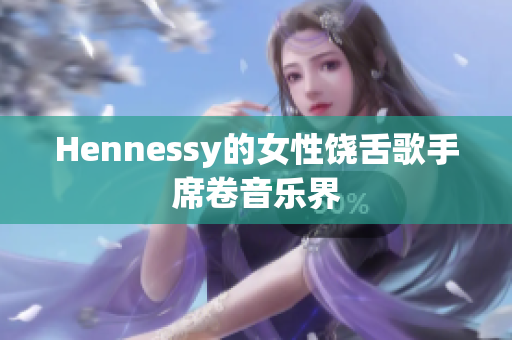 Hennessy的女性饶舌歌手席卷音乐界