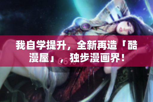 我自学提升，全新再造「酷漫屋」，独步漫画界！