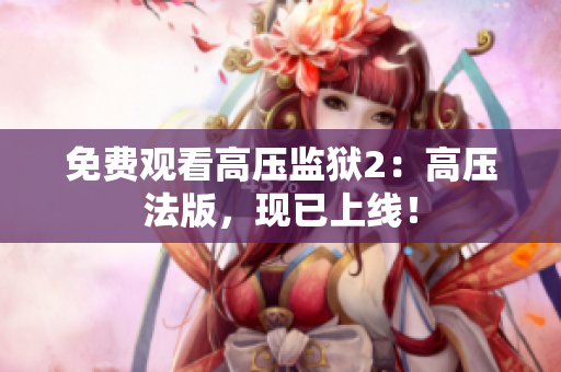 免费观看高压监狱2：高压法版，现已上线！
