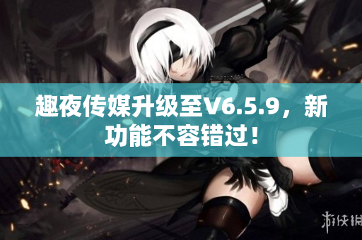 趣夜传媒升级至V6.5.9，新功能不容错过！