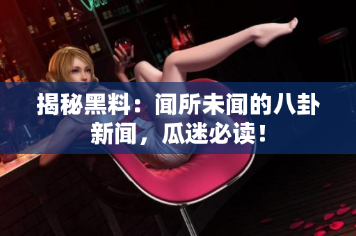 揭秘黑料：闻所未闻的八卦新闻，瓜迷必读！