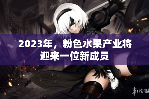 2023年，粉色水果产业将迎来一位新成员