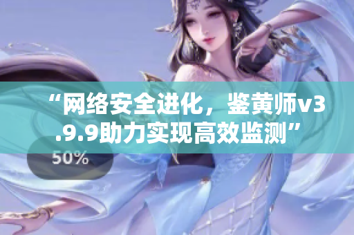 “网络安全进化，鉴黄师v3.9.9助力实现高效监测”