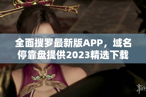全面搜罗最新版APP，域名停靠盘提供2023精选下载合集