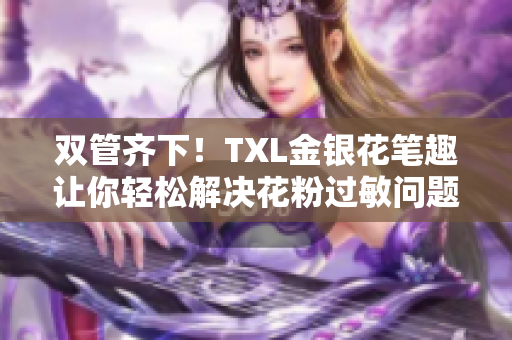 双管齐下！TXL金银花笔趣让你轻松解决花粉过敏问题