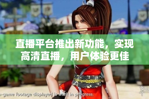 直播平台推出新功能，实现高清直播，用户体验更佳