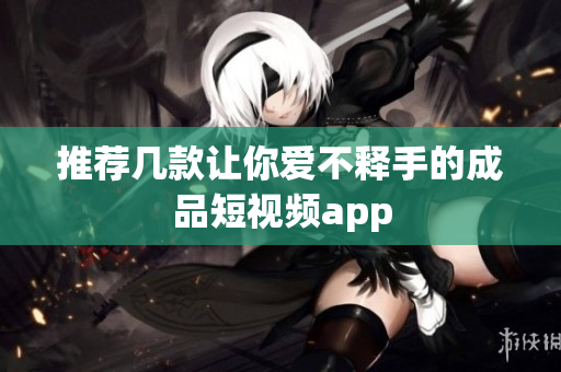 推荐几款让你爱不释手的成品短视频app